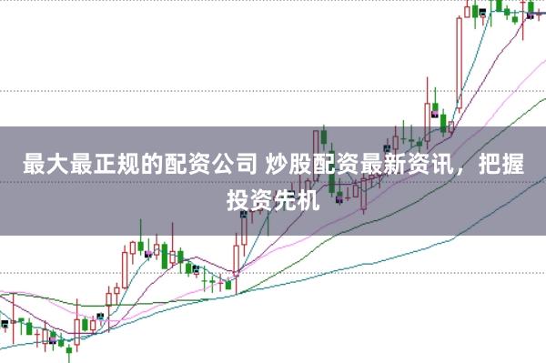 最大最正规的配资公司 炒股配资最新资讯，把握投资先机