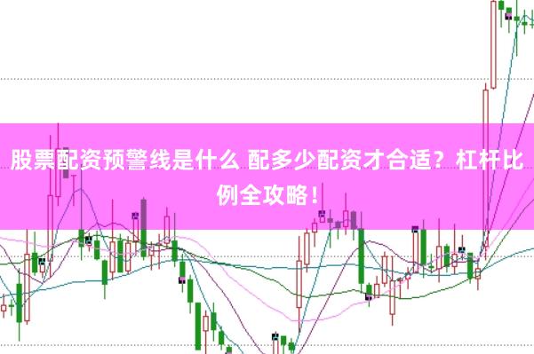 股票配资预警线是什么 配多少配资才合适？杠杆比例全攻略！