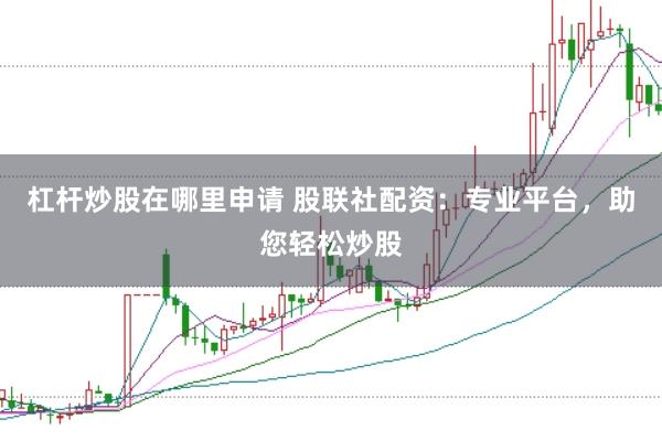 杠杆炒股在哪里申请 股联社配资：专业平台，助您轻松炒股