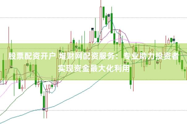 股票配资开户 堆财网配资服务：专业助力投资者实现资金最大化利用