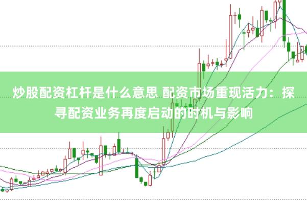 炒股配资杠杆是什么意思 配资市场重现活力：探寻配资业务再度启动的时机与影响