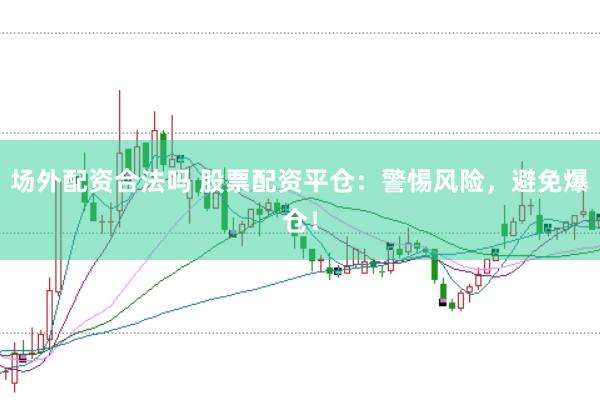 场外配资合法吗 股票配资平仓：警惕风险，避免爆仓！