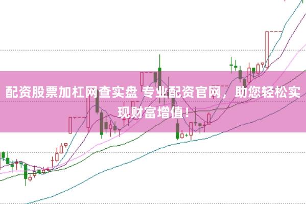 配资股票加杠网查实盘 专业配资官网，助您轻松实现财富增值！