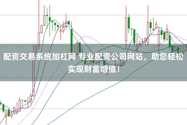 配资交易系统加杠网 专业配资公司网站，助您轻松实现财富增值！