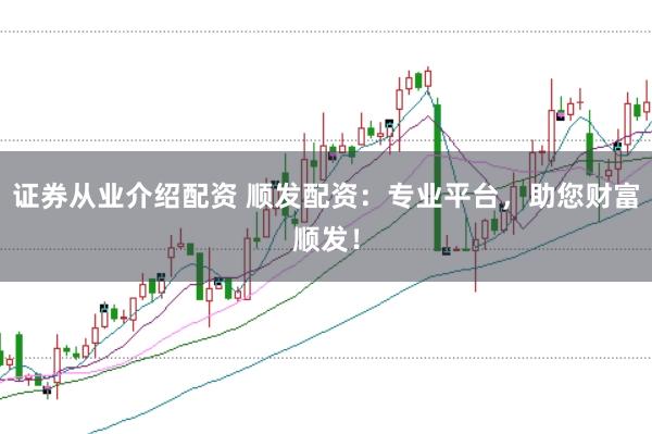 证券从业介绍配资 顺发配资：专业平台，助您财富顺发！