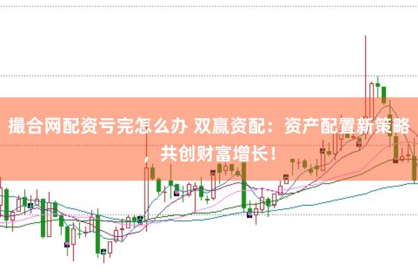 撮合网配资亏完怎么办 双赢资配：资产配置新策略，共创财富增长！