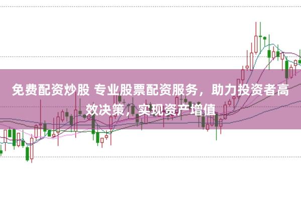 免费配资炒股 专业股票配资服务，助力投资者高效决策，实现资产增值
