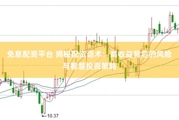 免息配资平台 揭秘配资话术：高收益背后的风险与智慧投资策略