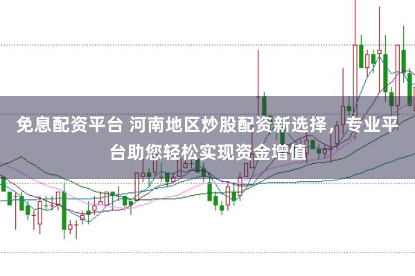 免息配资平台 河南地区炒股配资新选择，专业平台助您轻松实现资金增值