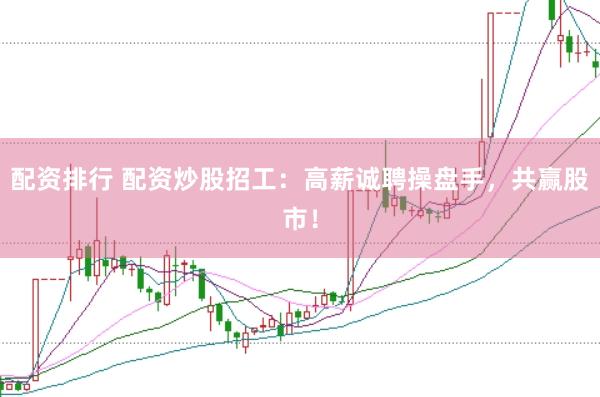 配资排行 配资炒股招工：高薪诚聘操盘手，共赢股市！