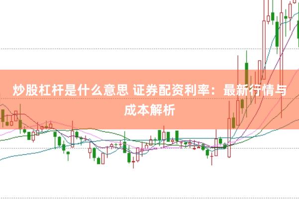 炒股杠杆是什么意思 证券配资利率：最新行情与成本解析