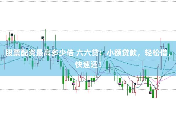 股票配资最高多少倍 六六贷：小额贷款，轻松借，快速还！