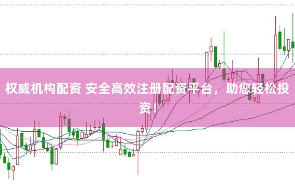权威机构配资 安全高效注册配资平台，助您轻松投资！