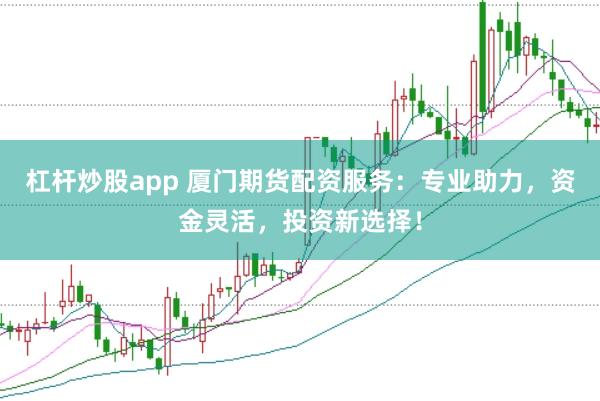 杠杆炒股app 厦门期货配资服务：专业助力，资金灵活，投资新选择！
