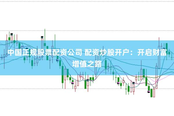 中国正规股票配资公司 配资炒股开户：开启财富增值之路