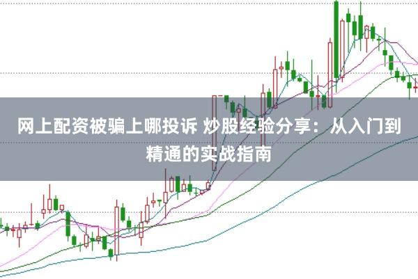 网上配资被骗上哪投诉 炒股经验分享：从入门到精通的实战指南