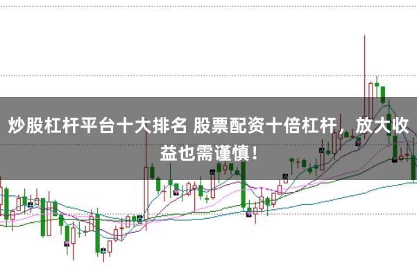 炒股杠杆平台十大排名 股票配资十倍杠杆，放大收益也需谨慎！