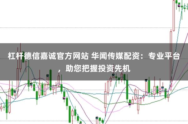 杠杆德信嘉诚官方网站 华闻传媒配资：专业平台，助您把握投资先机