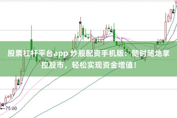 股票杠杆平台app 炒股配资手机版：随时随地掌控股市，轻松实现资金增值！