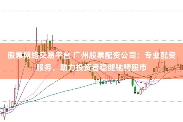 股票网络交易平台 广州股票配资公司：专业配资服务，助力投资者稳健驰骋股市