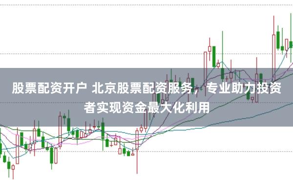 股票配资开户 北京股票配资服务，专业助力投资者实现资金最大化利用
