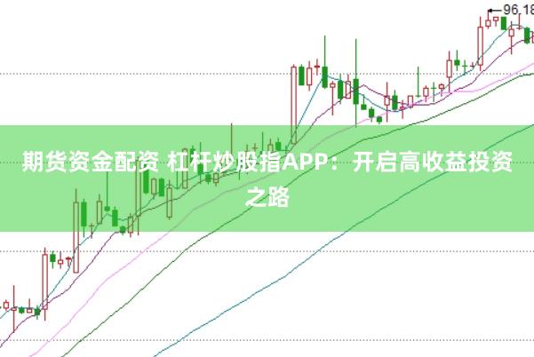 期货资金配资 杠杆炒股指APP：开启高收益投资之路