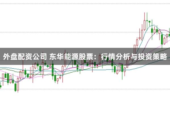 外盘配资公司 东华能源股票：行情分析与投资策略