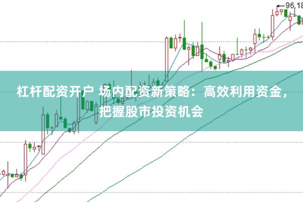 杠杆配资开户 场内配资新策略：高效利用资金，把握股市投资机会