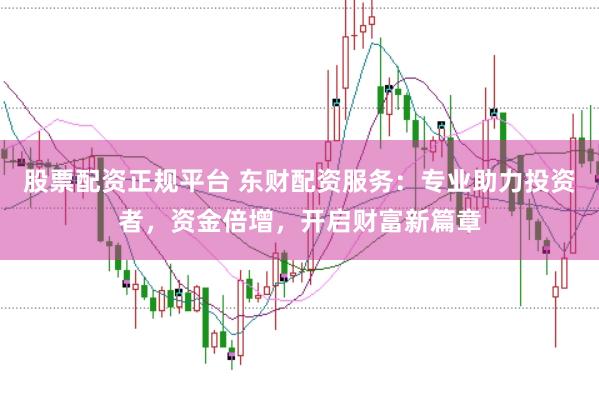 股票配资正规平台 东财配资服务：专业助力投资者，资金倍增，开启财富新篇章