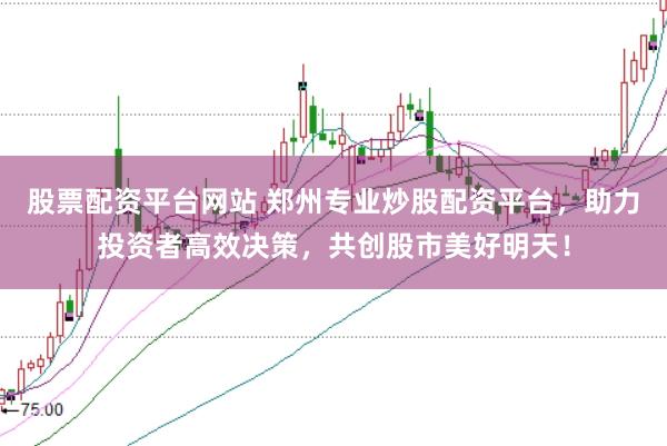 股票配资平台网站 郑州专业炒股配资平台，助力投资者高效决策，共创股市美好明天！