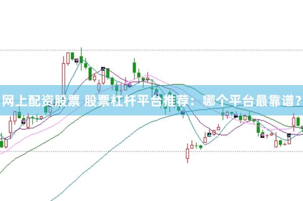 网上配资股票 股票杠杆平台推荐：哪个平台最靠谱？