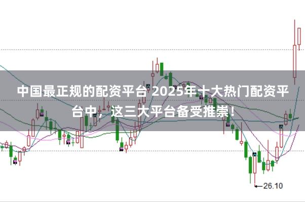 中国最正规的配资平台 2025年十大热门配资平台中，这三大平台备受推崇！