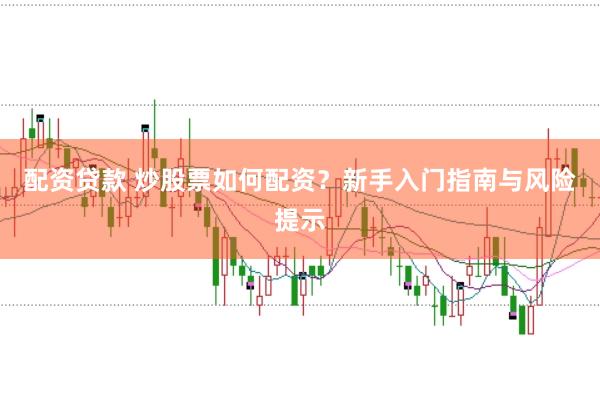 配资贷款 炒股票如何配资？新手入门指南与风险提示