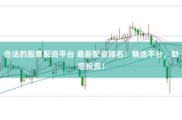 合法的股票配资平台 最新配资排名：精选平台，助您投资！