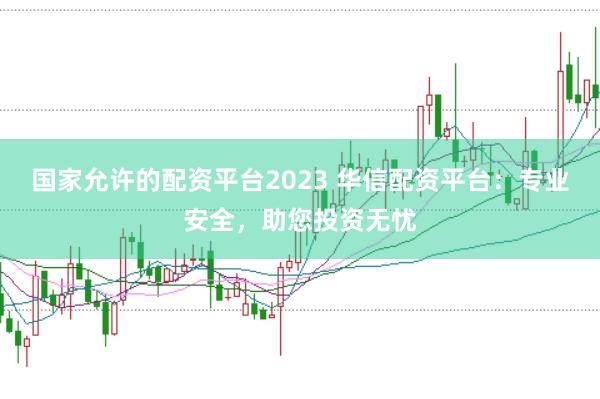 国家允许的配资平台2023 华信配资平台：专业安全，助您投资无忧