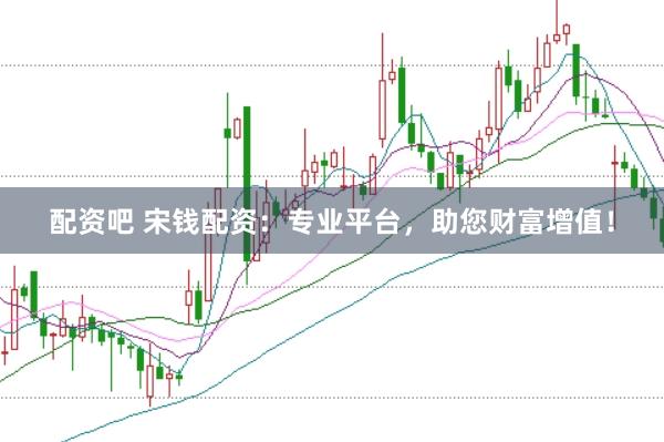 配资吧 宋钱配资：专业平台，助您财富增值！