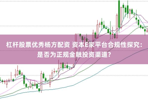 杠杆股票优秀杨方配资 资本E家平台合规性探究：是否为正规金融投资渠道？