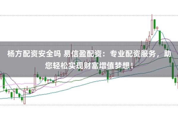 杨方配资安全吗 易信盈配资：专业配资服务，助您轻松实现财富增值梦想！