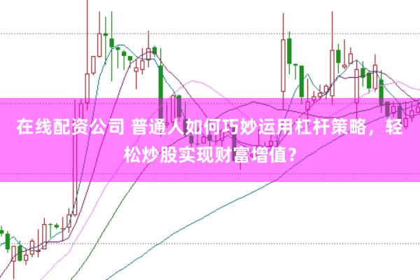 在线配资公司 普通人如何巧妙运用杠杆策略，轻松炒股实现财富增值？