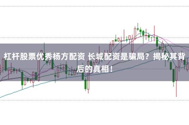 杠杆股票优秀杨方配资 长城配资是骗局？揭秘其背后的真相！