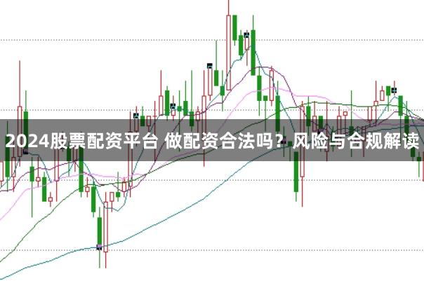 2024股票配资平台 做配资合法吗？风险与合规解读