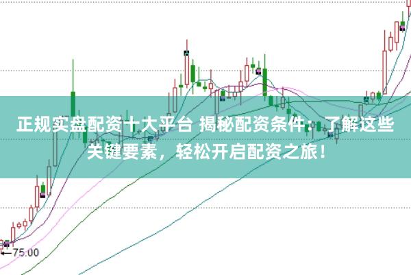 正规实盘配资十大平台 揭秘配资条件：了解这些关键要素，轻松开启配资之旅！