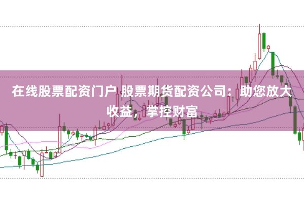 在线股票配资门户 股票期货配资公司：助您放大收益，掌控财富