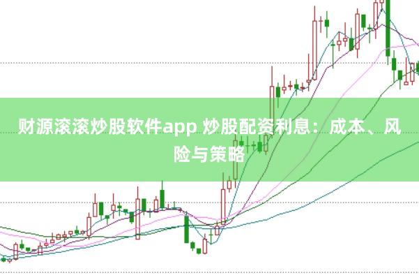 财源滚滚炒股软件app 炒股配资利息：成本、风险与策略