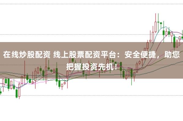在线炒股配资 线上股票配资平台：安全便捷，助您把握投资先机！