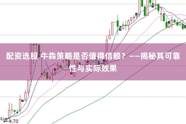 配资选股 牛犇策略是否值得信赖？——揭秘其可靠性与实际效果