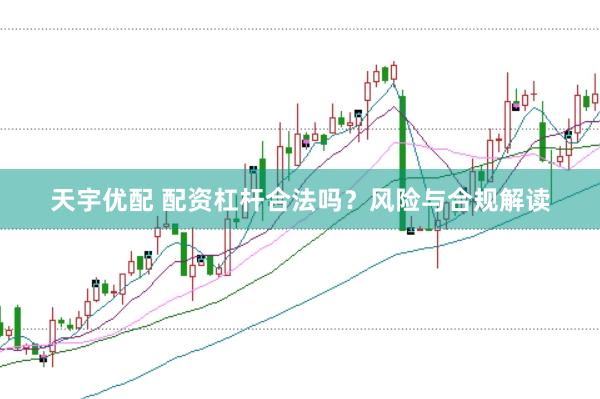天宇优配 配资杠杆合法吗？风险与合规解读