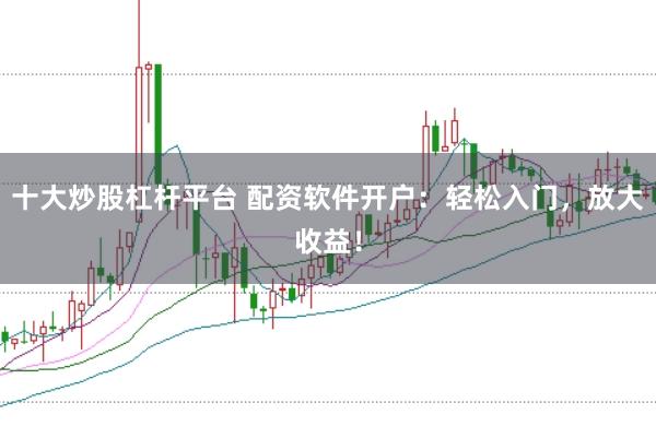 十大炒股杠杆平台 配资软件开户：轻松入门，放大收益！