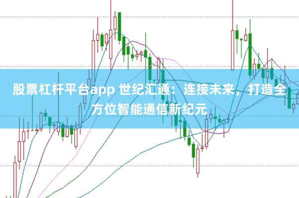 股票杠杆平台app 世纪汇通：连接未来，打造全方位智能通信新纪元