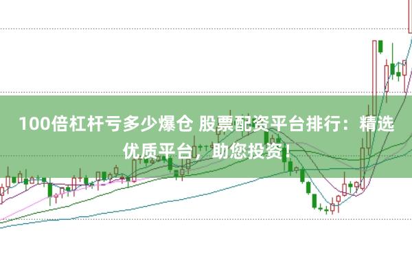 100倍杠杆亏多少爆仓 股票配资平台排行：精选优质平台，助您投资！